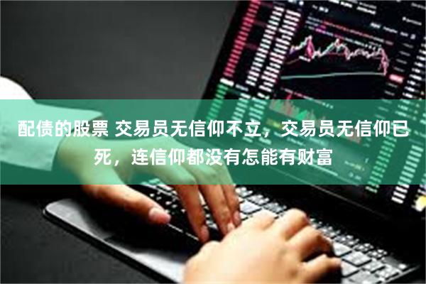 配债的股票 交易员无信仰不立,交易员无信仰已死,连信仰都没有怎能有财富