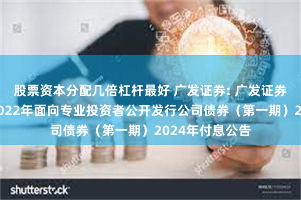 股票资本分配几倍杠杆最好 广发证券: 广发证券股份有限公司2022年面向专业投资者公开发行公司债券(第一期)2024年付息公告