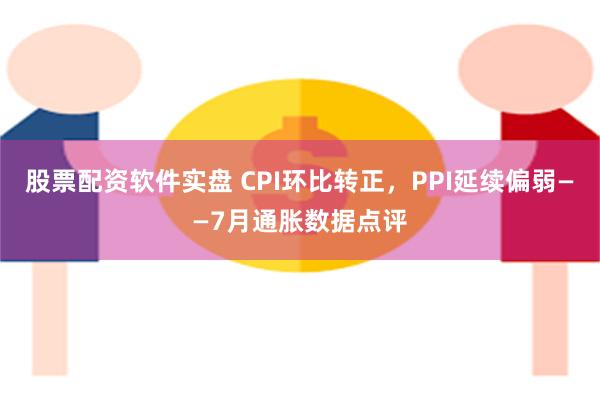 股票配资软件实盘 CPI环比转正，PPI延续偏弱——7月通胀数据点评