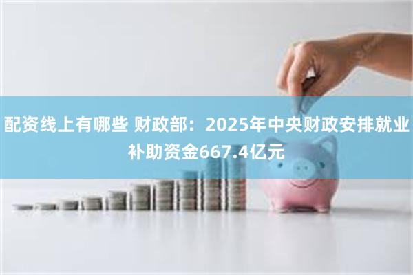 配资线上有哪些 财政部：2025年中央财政安排就业补助资金667.4亿元