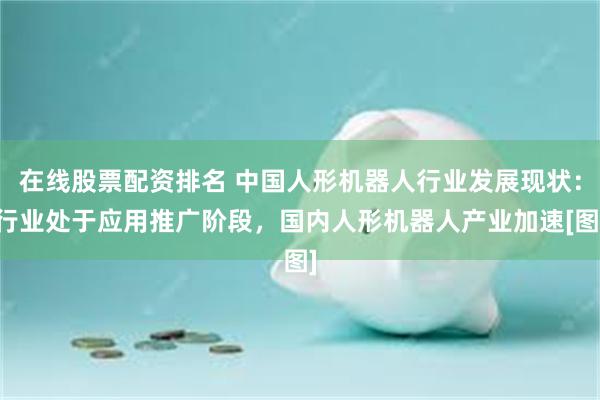 在线股票配资排名 中国人形机器人行业发展现状：行业处于应用推广阶段，国内人形机器人产业加速[图]