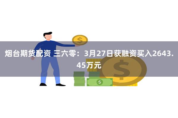 烟台期货配资 三六零：3月27日获融资买入2643.45万元