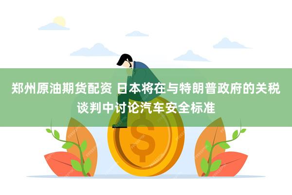 郑州原油期货配资 日本将在与特朗普政府的关税谈判中讨论汽车安全标准