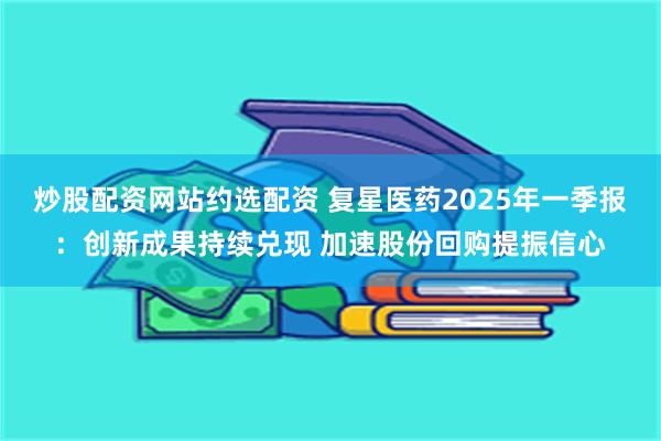 炒股配资网站约选配资 复星医药2025年一季报：创新成果持续兑现 加速股份回购提振信心