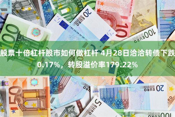 股票十倍杠杆股市如何做杠杆 4月28日洽洽转债下跌0.17%，转股溢价率179.22%