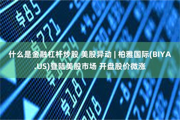 什么是金融杠杆炒股 美股异动 | 柏雅国际(BIYA.US)登陆美股市场 开盘股价微涨