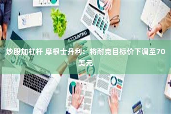 炒股加杠杆 摩根士丹利：将耐克目标价下调至70美元