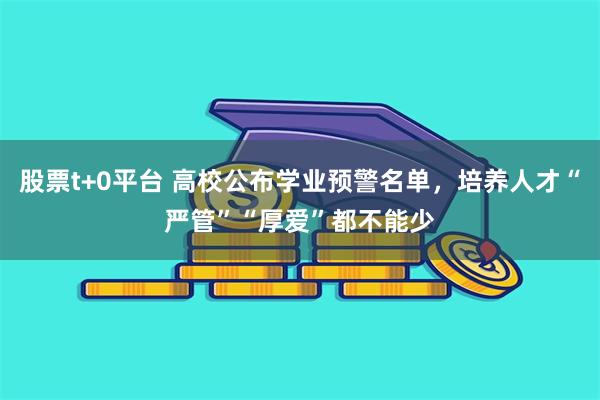 股票t+0平台 高校公布学业预警名单，培养人才“严管”“厚爱”都不能少