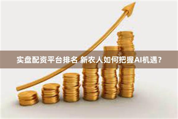 实盘配资平台排名 新农人如何把握AI机遇？