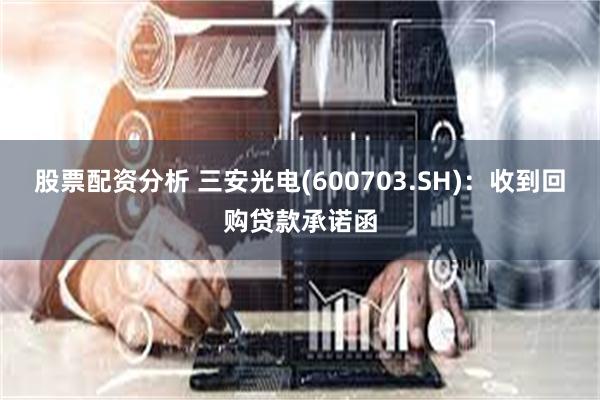 股票配资分析 三安光电(600703.SH)：收到回购贷款承诺函