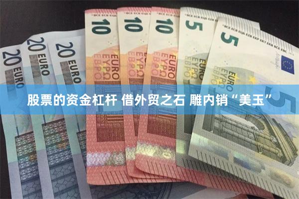 股票的资金杠杆 借外贸之石 雕内销“美玉”