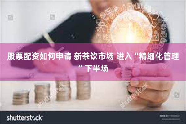 股票配资如何申请 新茶饮市场 进入“精细化管理”下半场