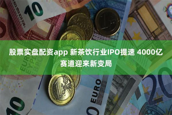 股票实盘配资app 新茶饮行业IPO提速 4000亿赛道迎来新变局