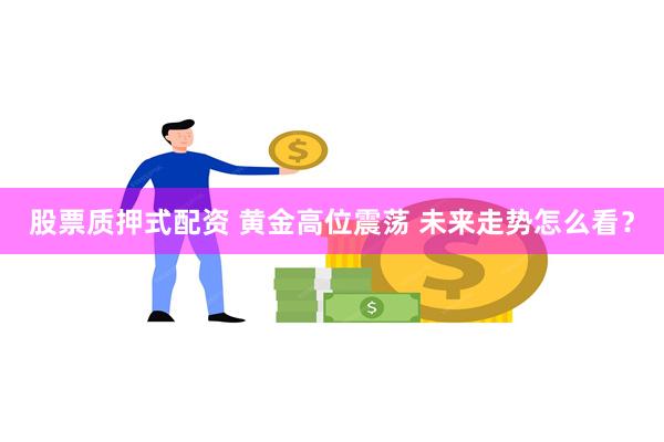 股票质押式配资 黄金高位震荡 未来走势怎么看？