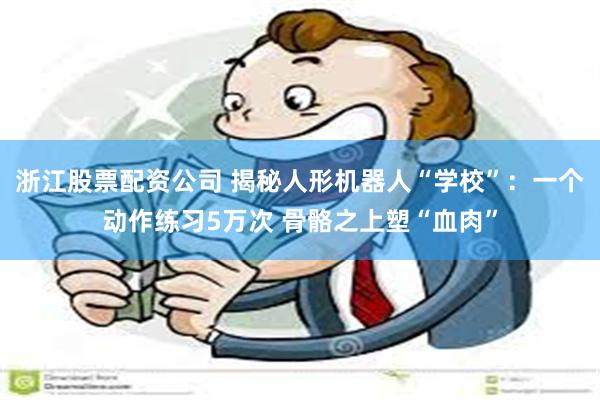 浙江股票配资公司 揭秘人形机器人“学校”：一个动作练习5万次 骨骼之上塑“血肉”