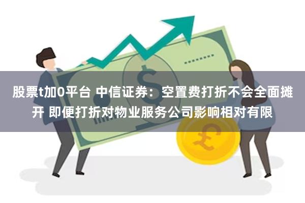股票t加0平台 中信证券：空置费打折不会全面摊开 即便打折对物业服务公司影响相对有限