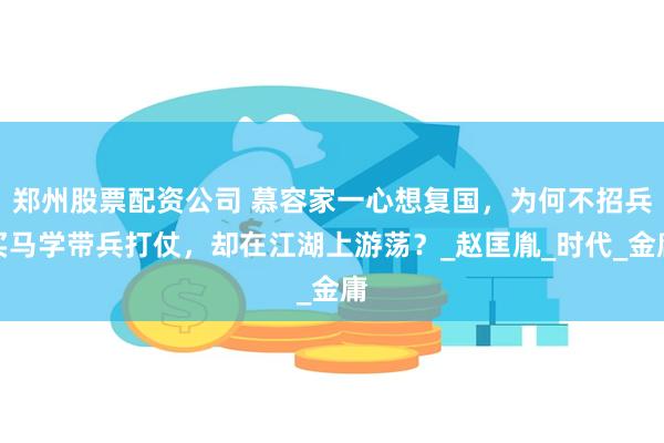 郑州股票配资公司 慕容家一心想复国，为何不招兵买马学带兵打仗，却在江湖上游荡？_赵匡胤_时代_金庸