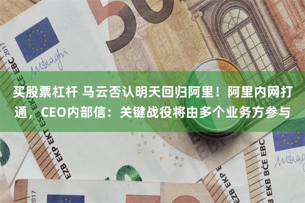 买股票杠杆 马云否认明天回归阿里！阿里内网打通，CEO内部信：关键战役将由多个业务方参与