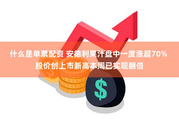 什么是单票配资 安德利果汁盘中一度涨超70% 股价创上市新高本周已实现翻倍