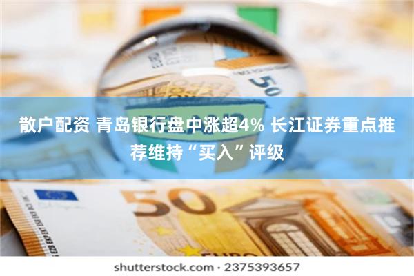 散户配资 青岛银行盘中涨超4% 长江证券重点推荐维持“买入”评级