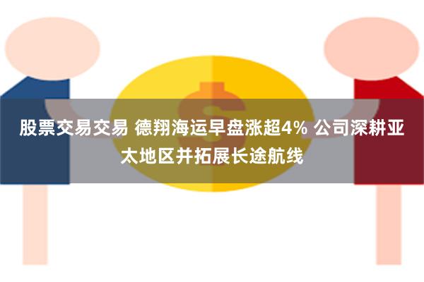 股票交易交易 德翔海运早盘涨超4% 公司深耕亚太地区并拓展长途航线