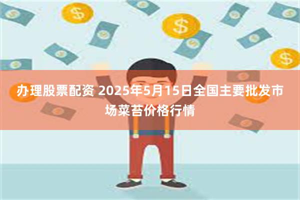 办理股票配资 2025年5月15日全国主要批发市场菜苔价格行情
