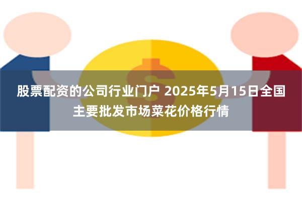 股票配资的公司行业门户 2025年5月15日全国主要批发市场菜花价格行情