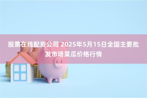 股票在线配资公司 2025年5月15日全国主要批发市场菜瓜价格行情