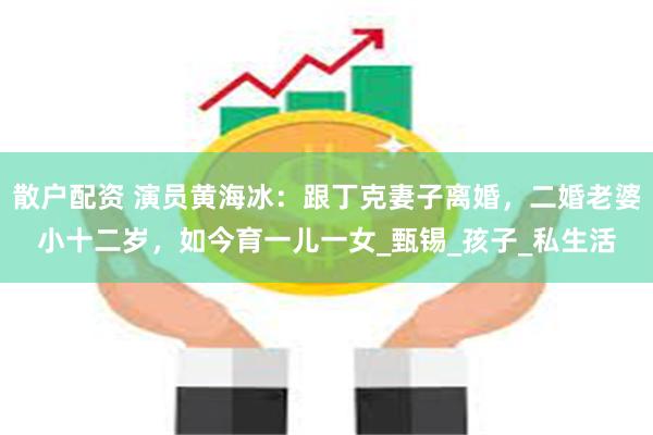 散户配资 演员黄海冰：跟丁克妻子离婚，二婚老婆小十二岁，如今育一儿一女_甄锡_孩子_私生活