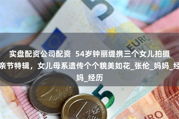 实盘配资公司配资  54岁钟丽缇携三个女儿拍摄母亲节特辑，女儿母系遗传个个貌美如花_张伦_妈妈_经历