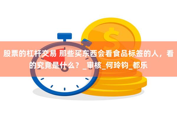 股票的杠杆交易 那些买东西会看食品标签的人，看的究竟是什么？_审核_何玲钧_都乐