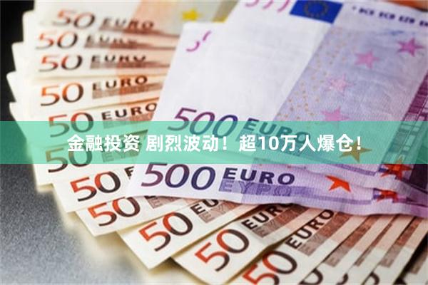 金融投资 剧烈波动！超10万人爆仓！