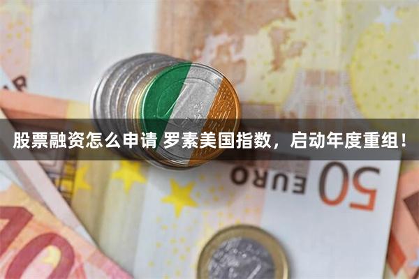 股票融资怎么申请 罗素美国指数，启动年度重组！