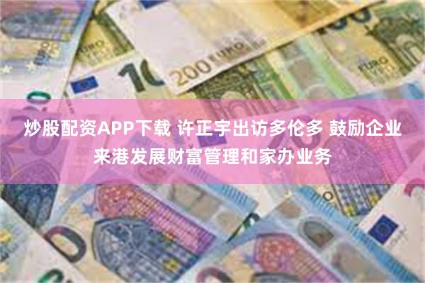 炒股配资APP下载 许正宇出访多伦多 鼓励企业来港发展财富管理和家办业务