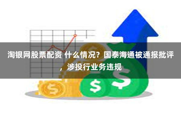 淘银网股票配资 什么情况？国泰海通被通报批评，涉投行业务违规