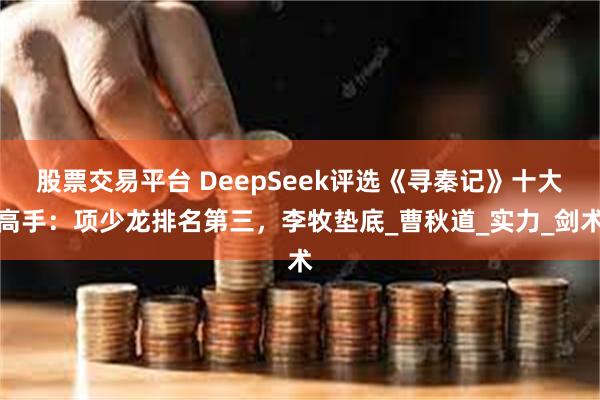 股票交易平台 DeepSeek评选《寻秦记》十大高手：项少龙排名第三，李牧垫底_曹秋道_实力_剑术