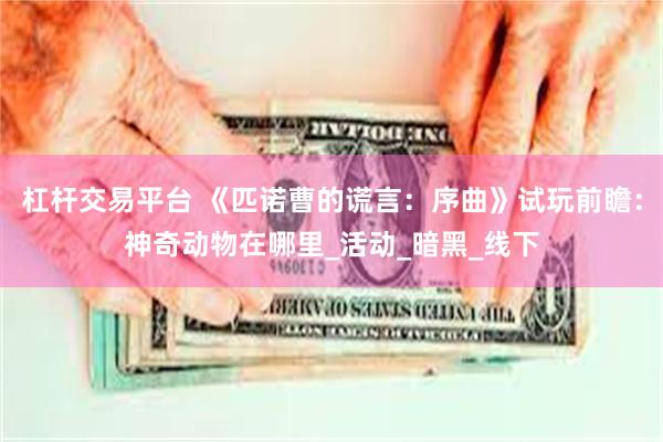 杠杆交易平台 《匹诺曹的谎言：序曲》试玩前瞻：神奇动物在哪里_活动_暗黑_线下