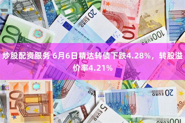 炒股配资服务 6月6日精达转债下跌4.28%，转股溢价率4.21%
