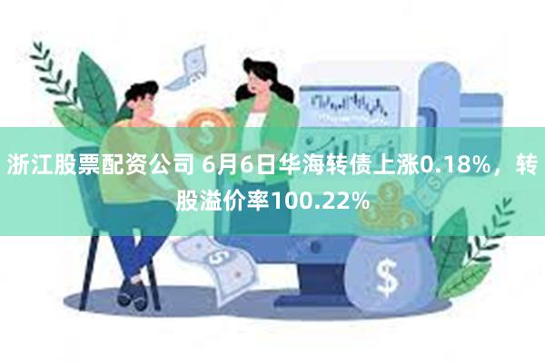浙江股票配资公司 6月6日华海转债上涨0.18%，转股溢价率100.22%