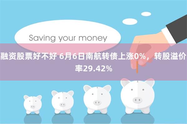 融资股票好不好 6月6日南航转债上涨0%，转股溢价率29.42%