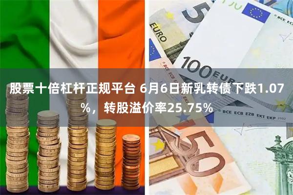 股票十倍杠杆正规平台 6月6日新乳转债下跌1.07%，转股溢价率25.75%