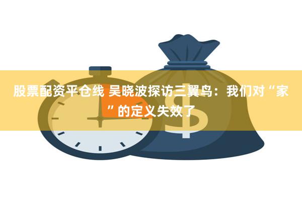 股票配资平仓线 吴晓波探访三翼鸟：我们对“家”的定义失效了