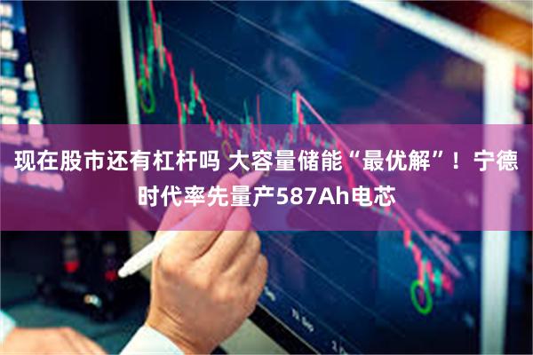 现在股市还有杠杆吗 大容量储能“最优解”！宁德时代率先量产587Ah电芯