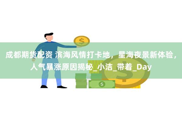 成都期货配资 滨海风情打卡地，星海夜景新体验，人气暴涨原因揭秘_小洁_带着_Day