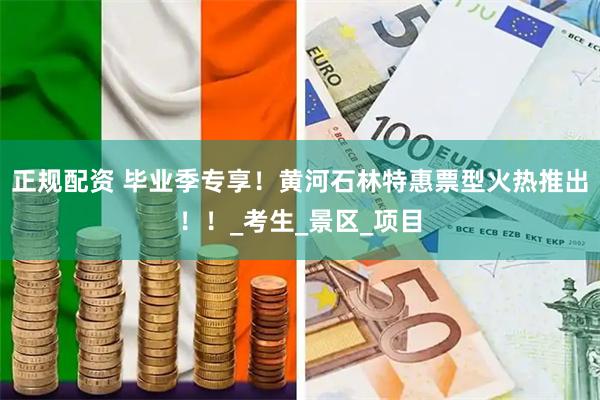 正规配资 毕业季专享！黄河石林特惠票型火热推出！！_考生_景区_项目