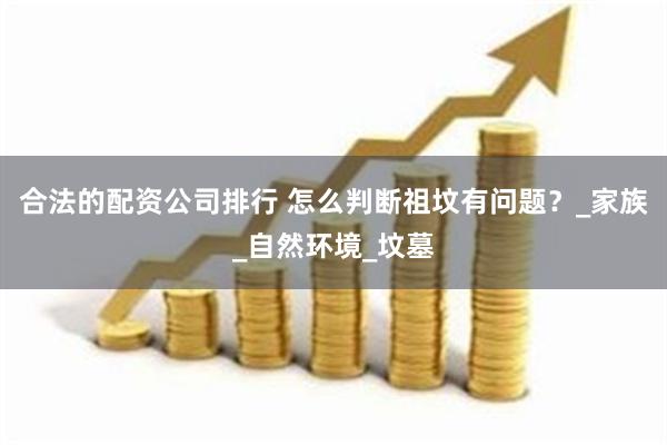 合法的配资公司排行 怎么判断祖坟有问题？_家族_自然环境_坟墓