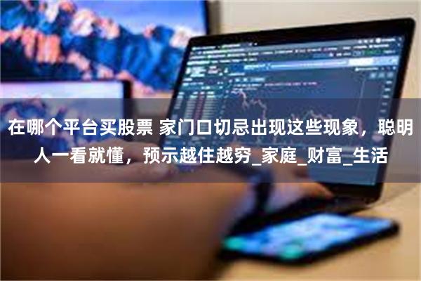 在哪个平台买股票 家门口切忌出现这些现象，聪明人一看就懂，预示越住越穷_家庭_财富_生活