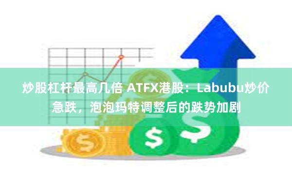 炒股杠杆最高几倍 ATFX港股：Labubu炒价急跌，泡泡玛特调整后的跌势加剧