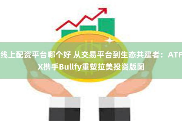 线上配资平台哪个好 从交易平台到生态共建者：ATFX携手Bullfy重塑拉美投资版图