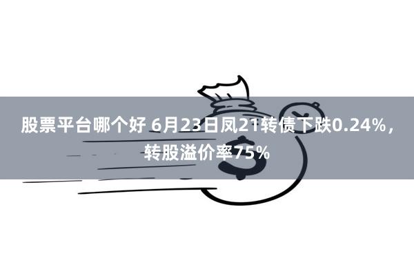 股票平台哪个好 6月23日凤21转债下跌0.24%，转股溢价率75%